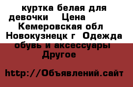 куртка белая для девочки  › Цена ­ 1 000 - Кемеровская обл., Новокузнецк г. Одежда, обувь и аксессуары » Другое   